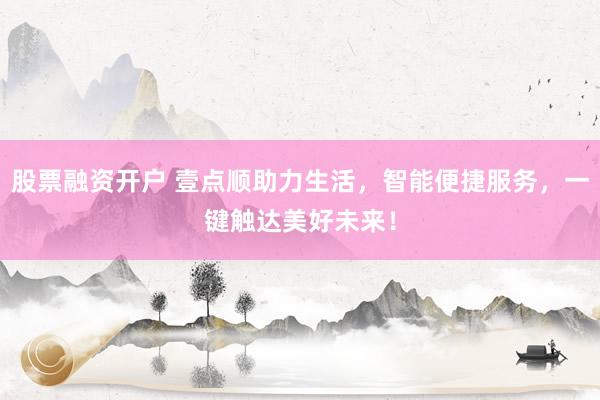股票融資開戶 壹點順助力生活，智能便捷服務，一鍵觸達美好未來！
