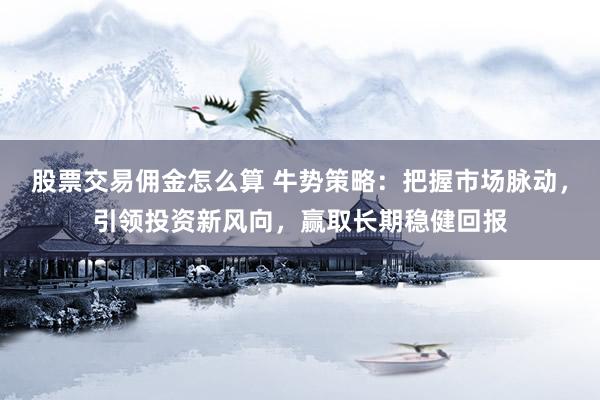 股票交易傭金怎么算 牛勢策略：把握市場脈動，引領(lǐng)投資新風(fēng)向，贏取長期穩(wěn)健回報