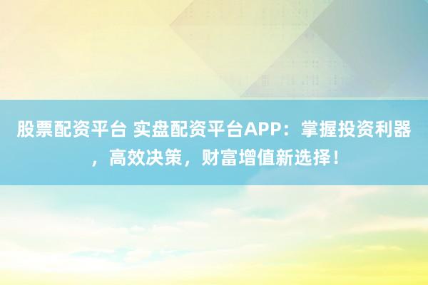 股票配資平臺 實盤配資平臺APP：掌握投資利器，高效決策，財富增值新選擇！