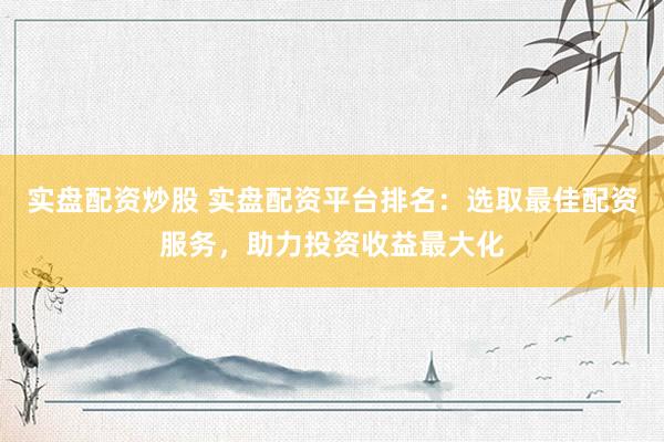 實盤配資炒股 實盤配資平臺排名：選取最佳配資服務，助力投資收益最大化
