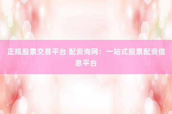 正規(guī)股票交易平臺(tái) 配資詢網(wǎng)：一站式股票配資信息平臺(tái)