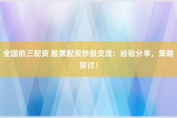 全國前三配資 股票配資炒股交流：經(jīng)驗(yàn)分享，策略探討！