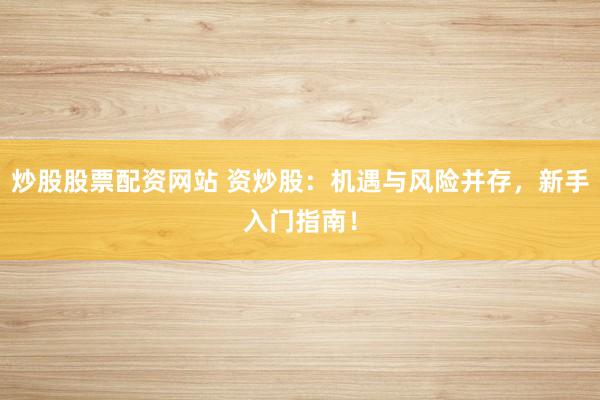 炒股股票配資網(wǎng)站 資炒股：機(jī)遇與風(fēng)險(xiǎn)并存，新手入門(mén)指南！