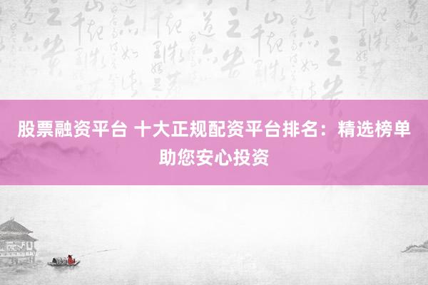 股票融資平臺(tái) 十大正規(guī)配資平臺(tái)排名：精選榜單助您安心投資