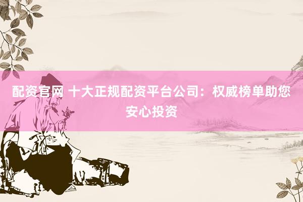 配資官網(wǎng) 十大正規(guī)配資平臺(tái)公司：權(quán)威榜單助您安心投資