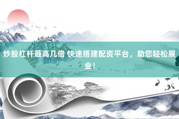 炒股杠桿最高幾倍 快速搭建配資平臺(tái)，助您輕松展業(yè)！