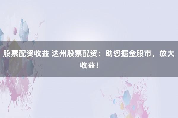股票配資收益 達(dá)州股票配資：助您掘金股市，放大收益！