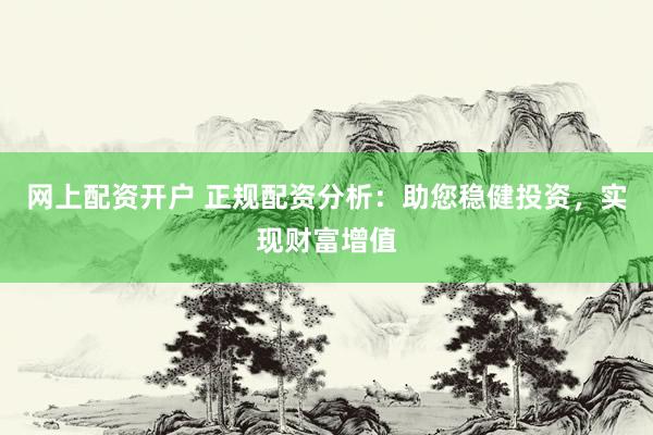 網(wǎng)上配資開(kāi)戶(hù) 正規(guī)配資分析：助您穩(wěn)健投資，實(shí)現(xiàn)財(cái)富增值