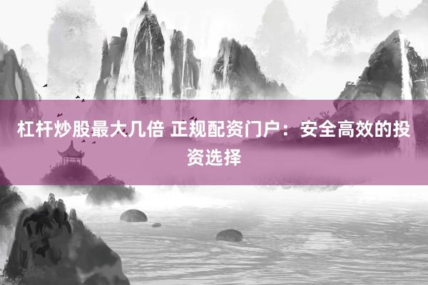 杠桿炒股最大幾倍 正規(guī)配資門戶：安全高效的投資選擇