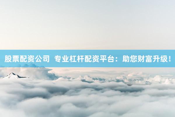 股票配資公司  專業(yè)杠桿配資平臺(tái)：助您財(cái)富升級(jí)！