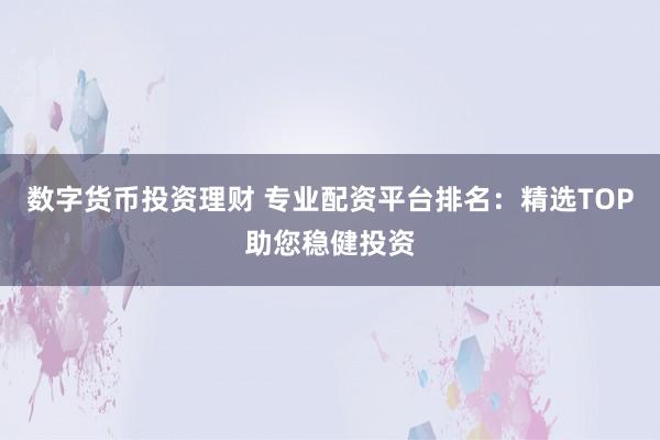 數(shù)字貨幣投資理財(cái) 專業(yè)配資平臺(tái)排名：精選TOP助您穩(wěn)健投資