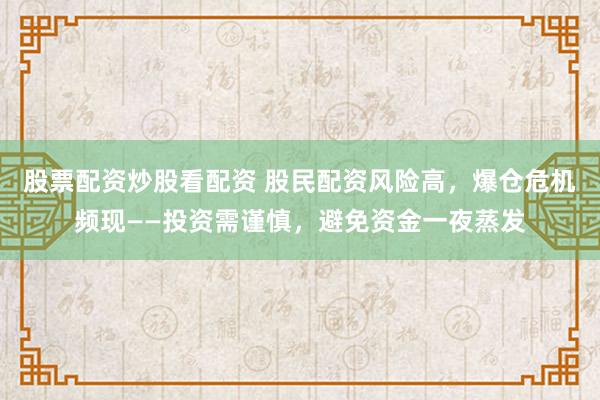 股票配資炒股看配資 股民配資風險高，爆倉危機頻現(xiàn)——投資需謹慎，避免資金一夜蒸發(fā)