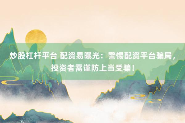 炒股杠桿平臺 配資易曝光：警惕配資平臺騙局，投資者需謹防上當受騙！
