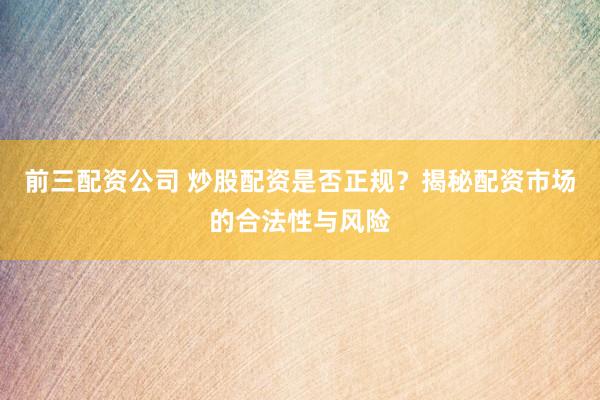 前三配資公司 炒股配資是否正規(guī)？揭秘配資市場的合法性與風(fēng)險(xiǎn)