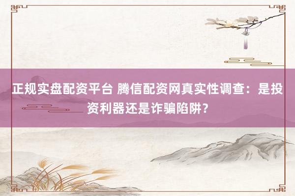 正規(guī)實(shí)盤配資平臺(tái) 騰信配資網(wǎng)真實(shí)性調(diào)查：是投資利器還是詐騙陷阱？