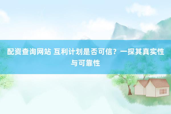 配資查詢網(wǎng)站 互利計(jì)劃是否可信？一探其真實(shí)性與可靠性
