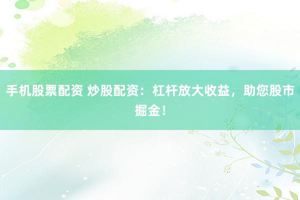 手機股票配資 炒股配資：杠桿放大收益，助您股市掘金！