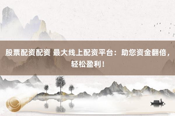 股票配資配資 最大線上配資平臺：助您資金翻倍，輕松盈利！