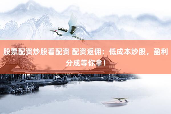 股票配資炒股看配資 配資返傭：低成本炒股，盈利分成等你拿！