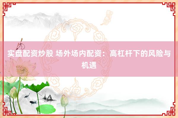 實盤配資炒股 場外場內(nèi)配資：高杠桿下的風(fēng)險與機遇