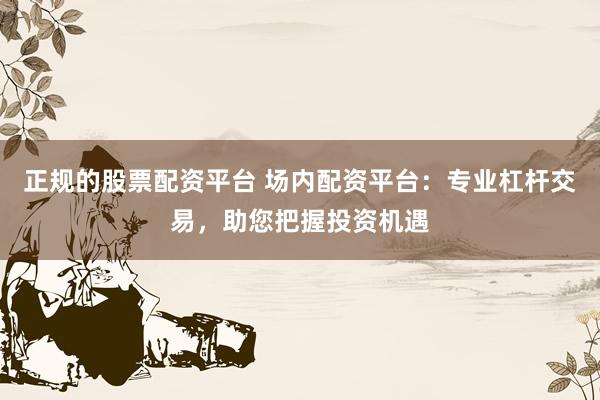 正規(guī)的股票配資平臺(tái) 場(chǎng)內(nèi)配資平臺(tái)：專(zhuān)業(yè)杠桿交易，助您把握投資機(jī)遇