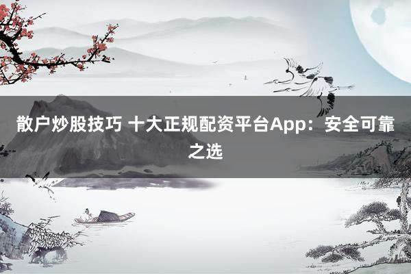 散戶(hù)炒股技巧 十大正規(guī)配資平臺(tái)App：安全可靠之選