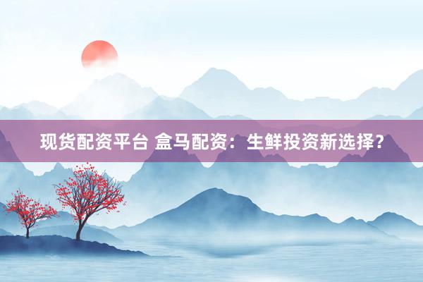 現(xiàn)貨配資平臺(tái) 盒馬配資：生鮮投資新選擇？