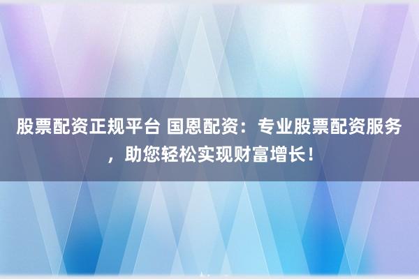 股票配資正規(guī)平臺(tái) 國(guó)恩配資：專(zhuān)業(yè)股票配資服務(wù)，助您輕松實(shí)現(xiàn)財(cái)富增長(zhǎng)！