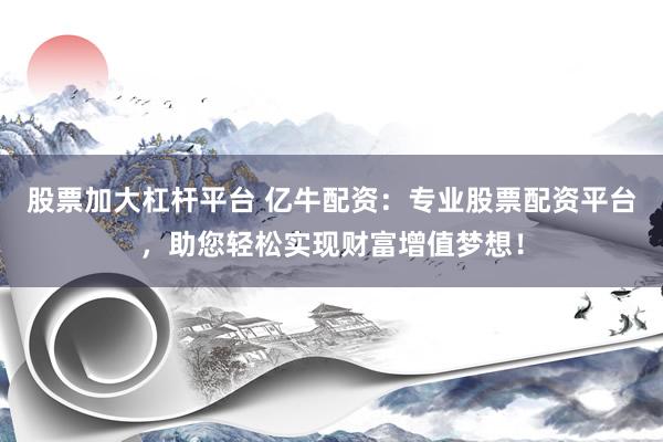 股票加大杠桿平臺(tái) 億牛配資：專(zhuān)業(yè)股票配資平臺(tái)，助您輕松實(shí)現(xiàn)財(cái)富增值夢(mèng)想！