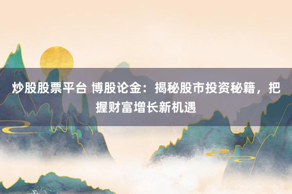 炒股股票平臺(tái) 博股論金：揭秘股市投資秘籍，把握財(cái)富增長(zhǎng)新機(jī)遇