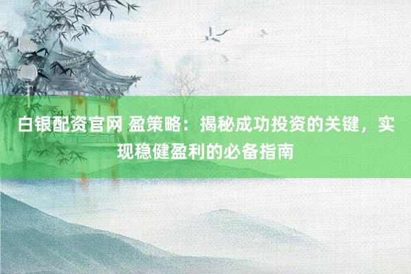 白銀配資官網(wǎng) 盈策略：揭秘成功投資的關(guān)鍵，實(shí)現(xiàn)穩(wěn)健盈利的必備指南