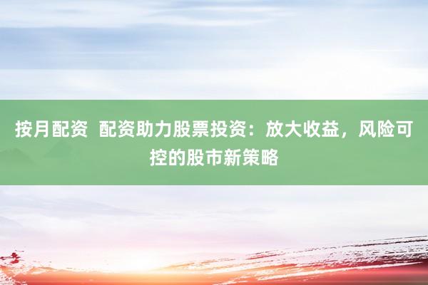 按月配資  配資助力股票投資：放大收益，風(fēng)險(xiǎn)可控的股市新策略