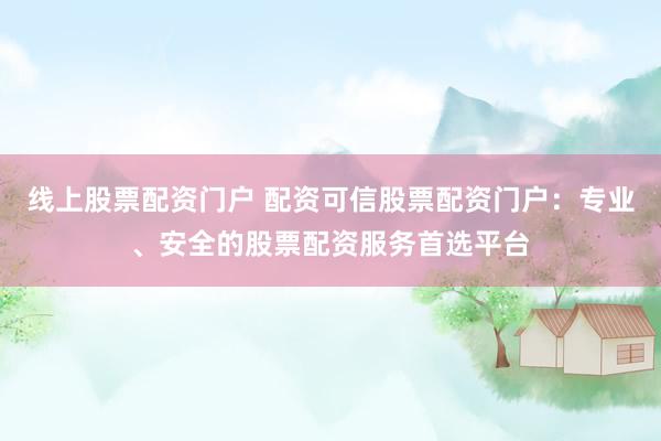 線上股票配資門戶 配資可信股票配資門戶：專業(yè)、安全的股票配資服務(wù)首選平臺(tái)