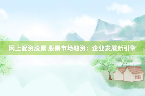 網(wǎng)上配資股票 股票市場(chǎng)融資：企業(yè)發(fā)展新引擎