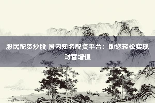 股民配資炒股 國內(nèi)知名配資平臺：助您輕松實現(xiàn)財富增值