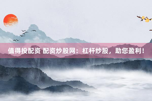 值得投配資 配資炒股網(wǎng)：杠桿炒股，助您盈利！