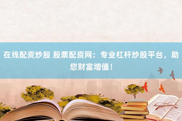 在線配資炒股 股票配資網(wǎng)：專業(yè)杠桿炒股平臺，助您財富增值！