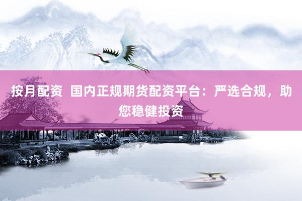 按月配資  國內(nèi)正規(guī)期貨配資平臺(tái)：嚴(yán)選合規(guī)，助您穩(wěn)健投資