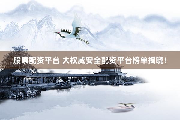 股票配資平臺 大權(quán)威安全配資平臺榜單揭曉！