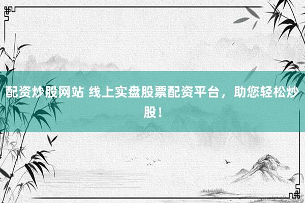 配資炒股網(wǎng)站 線上實(shí)盤(pán)股票配資平臺(tái)，助您輕松炒股！