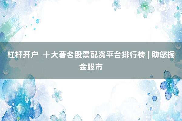 杠桿開戶  十大著名股票配資平臺排行榜 | 助您掘金股市