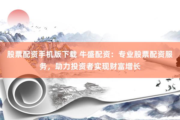 股票配資手機(jī)版下載 牛盛配資：專(zhuān)業(yè)股票配資服務(wù)，助力投資者實(shí)現(xiàn)財(cái)富增長(zhǎng)