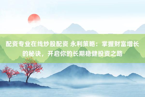 配資專業(yè)在線炒股配資 永利策略：掌握財富增長的秘訣，開啟你的長期穩(wěn)健投資之路