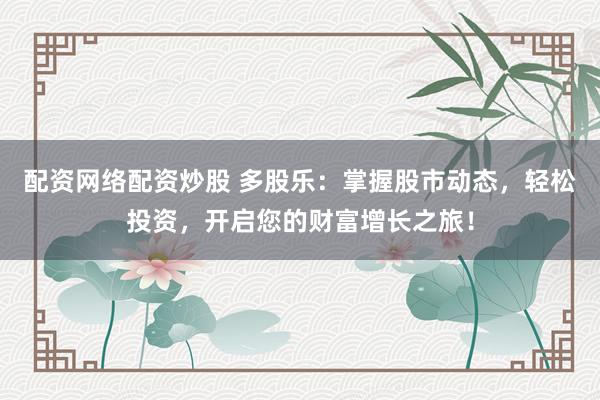 配資網(wǎng)絡(luò)配資炒股 多股樂：掌握股市動(dòng)態(tài)，輕松投資，開啟您的財(cái)富增長之旅！