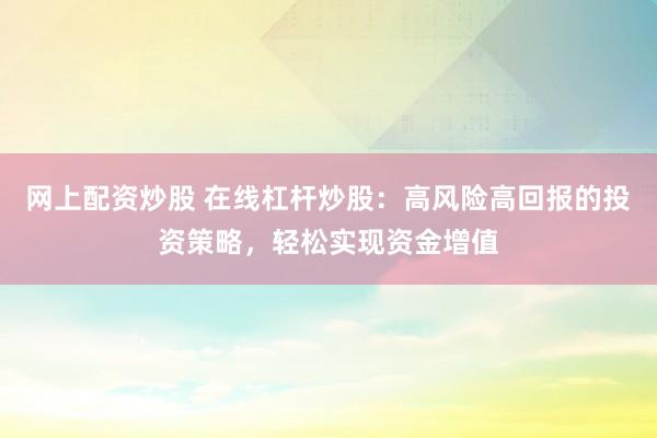 網上配資炒股 在線杠桿炒股：高風險高回報的投資策略，輕松實現(xiàn)資金增值