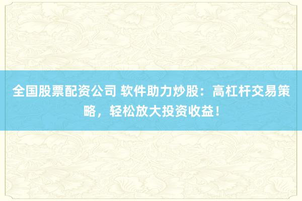 全國(guó)股票配資公司 軟件助力炒股：高杠桿交易策略，輕松放大投資收益！