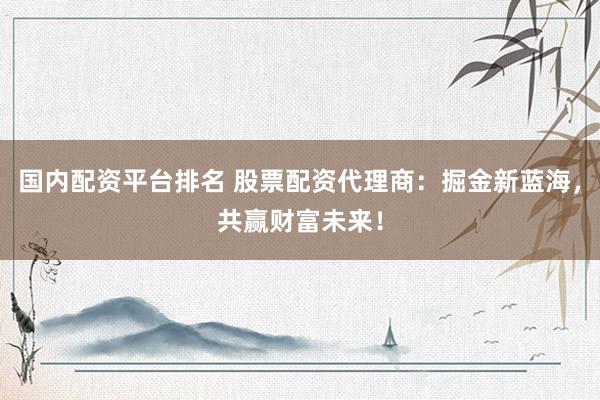 國內(nèi)配資平臺排名 股票配資代理商：掘金新藍海，共贏財富未來！
