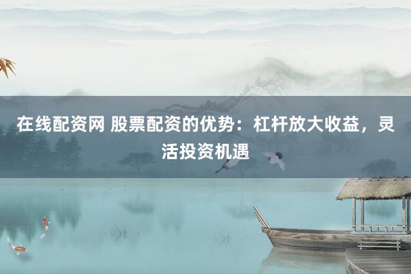 在線配資網(wǎng) 股票配資的優(yōu)勢(shì)：杠桿放大收益，靈活投資機(jī)遇