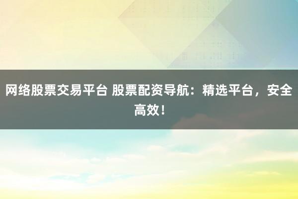 網(wǎng)絡(luò)股票交易平臺(tái) 股票配資導(dǎo)航：精選平臺(tái)，安全高效！