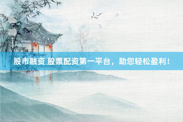 股市融資 股票配資第一平臺，助您輕松盈利！
